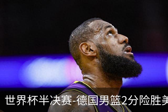 世界杯半决赛-德国男篮2分险胜美国晋级决赛