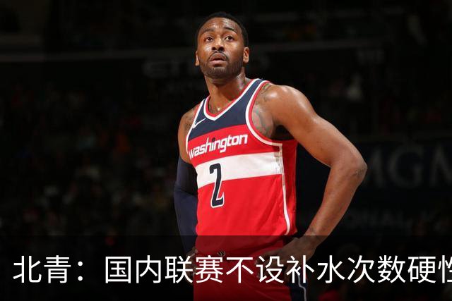 北青：国内联赛不设补水次数硬性要求，裁判根据气候等因素安排