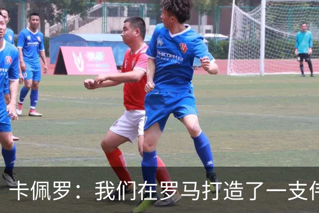 卡佩罗：我们在罗马打造了一支伟大的球队 卡萨诺是真正的天才