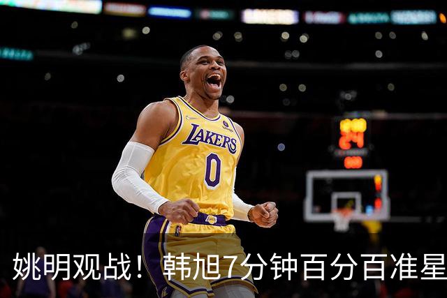 姚明观战！韩旭7分钟百分百准星5+2帽 自由人爆冷大胜联盟第一