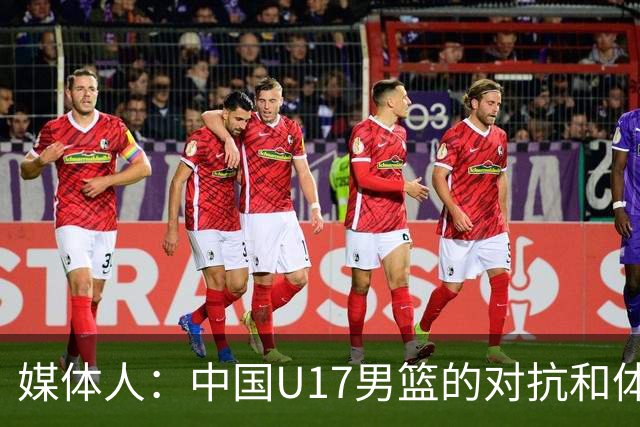 媒体人：中国U17男篮的对抗和体能劣势被无限放大 篮板就是抢不到