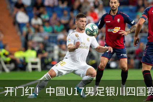 开门红！中国U17男足银川四国赛3:0力克澳大利亚