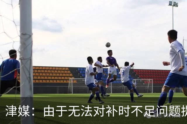 津媒：由于无法对补时不足问题提出申诉，津门虎只能吃了哑巴亏