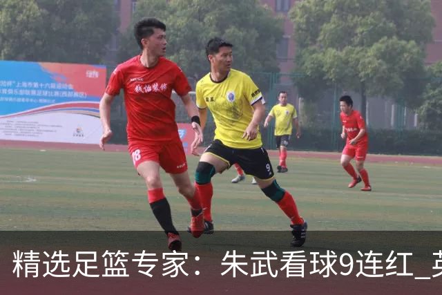 精选足篮专家：朱武看球9连红 英超大师5连红