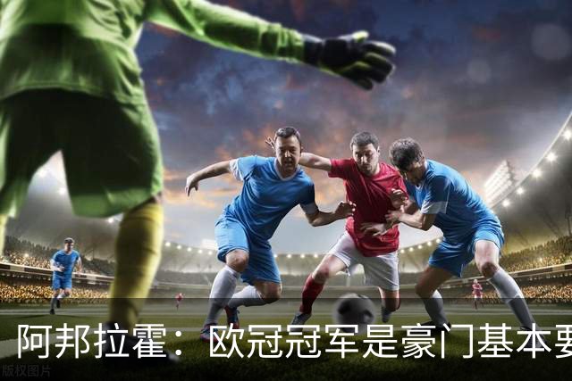 阿邦拉霍：欧冠冠军是豪门基本要素，阿森纳需要