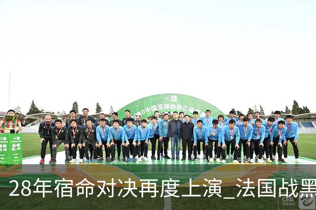 28年宿命对决再度上演 法国战黑马大胜不易
