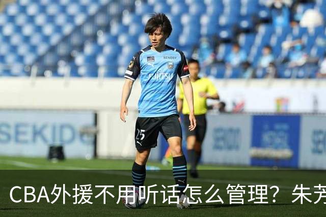 CBA外援不用听话怎么管理？朱芳雨：翻译会给他看我以前是什么状态